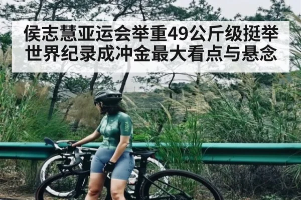 侯志慧亚运会举重49公斤级挺举世界纪录成冲金最大看点与悬念 - kaiyun sports